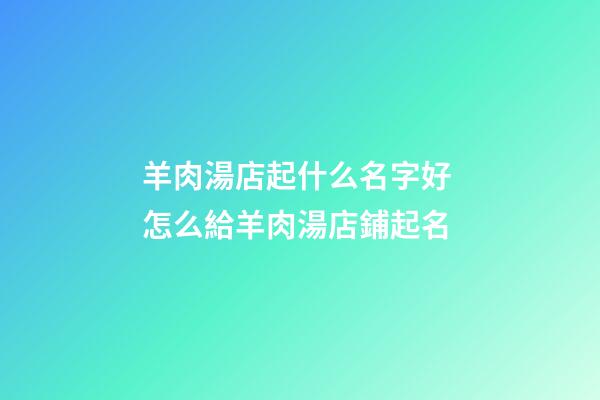 羊肉湯店起什么名字好 怎么給羊肉湯店鋪起名-第1張-店鋪起名-玄機派